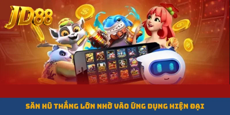 Săn hũ thắng lớn nhờ vào ứng dụng hiện đại