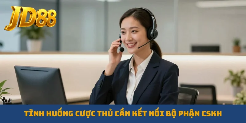 Tình huống cược thủ cần kết nối bộ phận CSKH